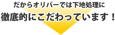 だからオリバーでは下地処理に徹底的にこだわっています!