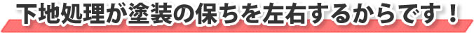 下地処理が塗装の保ちを左右するからです!