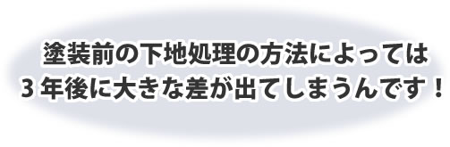 塗装前の下地処理の方法によっては3 年後に大きな差が出てしまうんです!