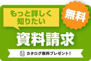 もっと詳しく知りたい 資料請求 カタログ無料プレゼント！