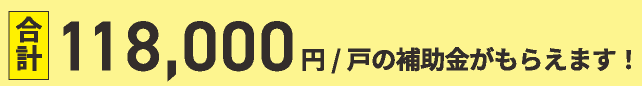 合計118,000円/戸の補助金がもらえます!