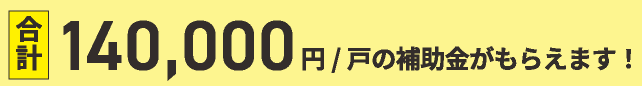 合計140,000円/戸の補助金がもらえます!