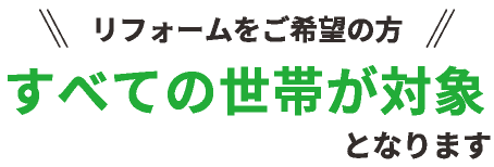 リフォームをご希望の方すべての世帯が対象となります